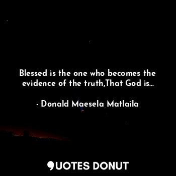  Blessed is the one who becomes the evidence of the truth,That God is...... - Donald Maesela Matlaila - Quotes Donut