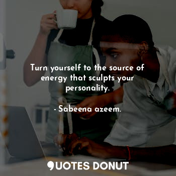 Turn yourself to the source of energy that sculpts your personality.