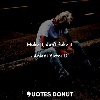 Make it, don't fake it