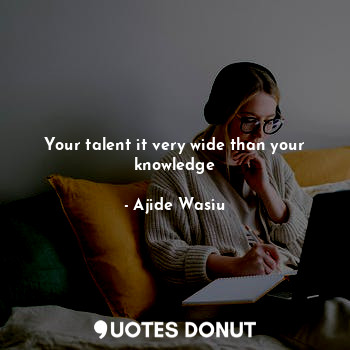  Your talent it very wide than your knowledge... - Ajide Wasiu - Quotes Donut