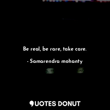 Be real, be rare, take care.