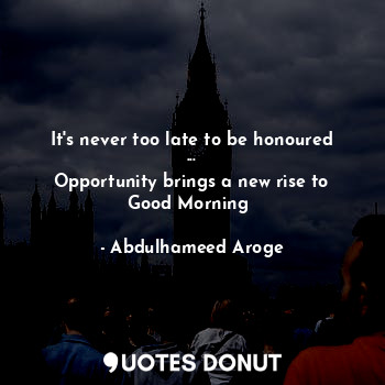  It's never too late to be honoured ...
Opportunity brings a new rise to Good Mor... - Abdulhameed Aroge - Quotes Donut