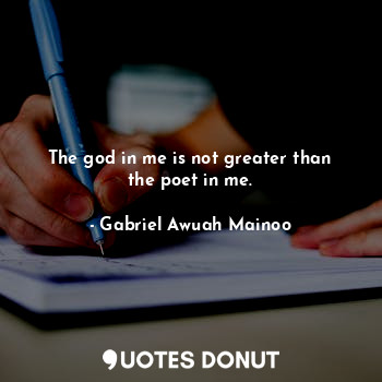 The god in me is not greater than the poet in me.