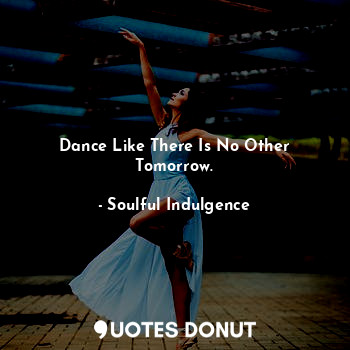 Dance Like There Is No Other Tomorrow.
