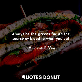  Always be the greens for it's the source of blood to what you eat... - Vincent C. Ven - Quotes Donut