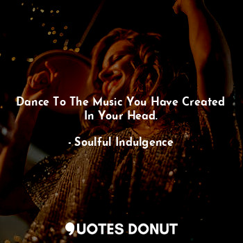  Dance To The Music You Have Created In Your Head.... - Soulful Indulgence - Quotes Donut