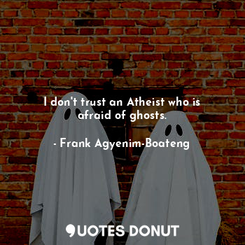 I don't trust an Atheist who is afraid of ghosts.