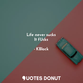  Life never sucks
It fUcks... - KBlack - Quotes Donut