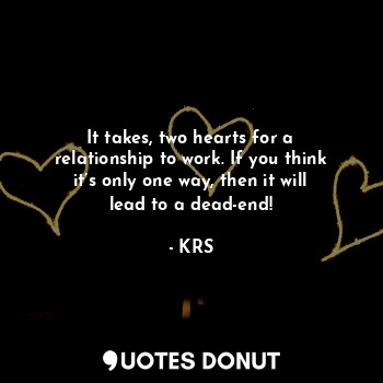 It takes, two hearts for a relationship to work. If you think it’s only one way, then it will lead to a dead-end!