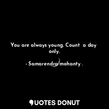  You are always young. Count  a day  only.... - Samarendra mohanty . - Quotes Donut