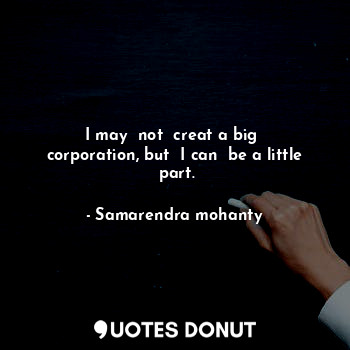  I may  not  creat a big  corporation, but  I can  be a little  part.... - Samarendra mohanty - Quotes Donut