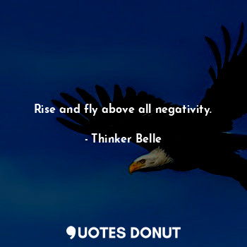 Rise and fly above all negativity.