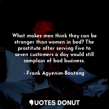What makes men think they can be stronger than women in bed? The prostitute after serving five to seven customers a day would still complain of bad business.