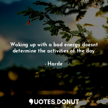 Waking up with a bad energy doesnt determine the activities of the day
