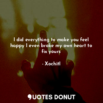  I did everything to make you feel happy I even broke my own heart to fix yours... - Xochitl - Quotes Donut