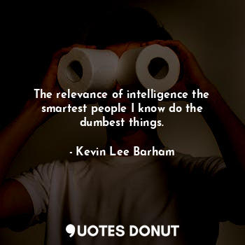 The relevance of intelligence the smartest people I know do the dumbest things.