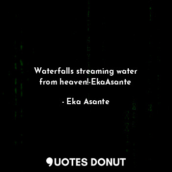 Waterfalls streaming water
from heaven!-EkaAsante