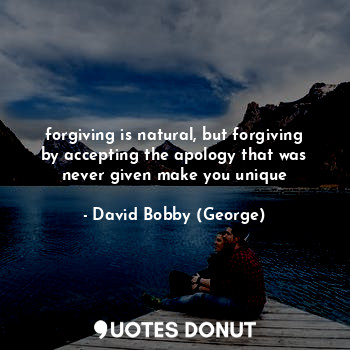  forgiving is natural, but forgiving by accepting the apology that was never give... - David Bobby (George) - Quotes Donut