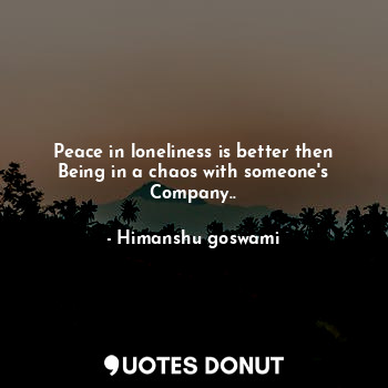 Peace in loneliness is better then
Being in a chaos with someone's
Company..