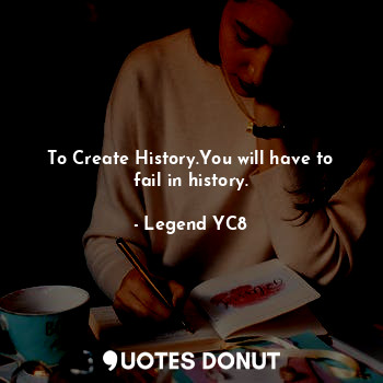 To Create History.You will have to fail in history.
