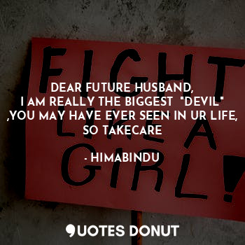 DEAR FUTURE HUSBAND,
I AM REALLY THE BIGGEST  "DEVIL" ,YOU MAY HAVE EVER SEEN IN UR LIFE, SO TAKECARE