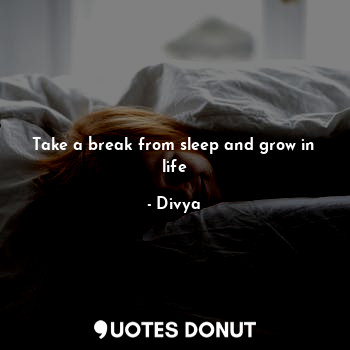 Take a break from sleep and grow in life