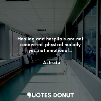 Healing and hospitals are not connected…physical malady yes…not emotional….