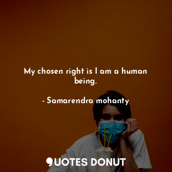  My chosen right is I am a human being.... - Samarendra mohanty - Quotes Donut