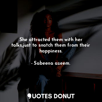 She attracted them with her talks,just to snatch them from their happiness.