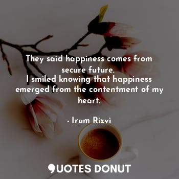  They said happiness comes from secure future. 
I smiled knowing that happiness e... - Irum Rizvi - Quotes Donut