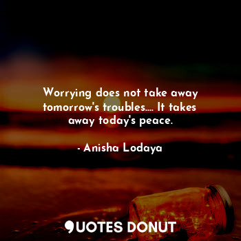  Worrying does not take away tomorrow's troubles.... It takes away today's peace.... - Anisha Lodaya - Quotes Donut