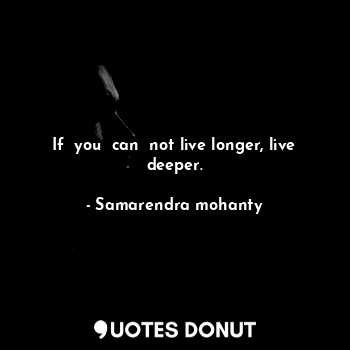 If  you  can  not live longer, live deeper.