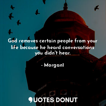 God removes certain people from your life because he heard conversations you didn't hear.