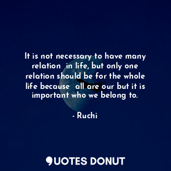  It is not necessary to have many relation  in life, but only one relation should... - Ruchi - Quotes Donut