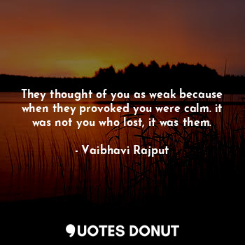 They thought of you as weak because when they provoked you were calm. it was not you who lost, it was them.