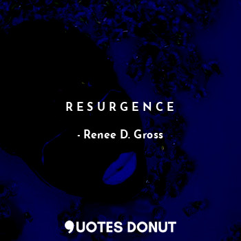  R E S U R G E N C E... - Renee D. Gross - Quotes Donut