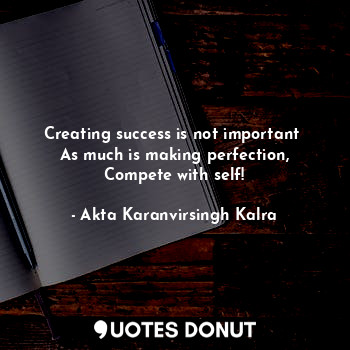 Creating success is not important 
As much is making perfection,
Compete with self!