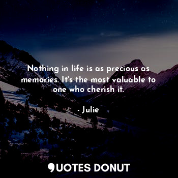 Nothing in life is as precious as memories. It's the most valuable to one who cherish it.
