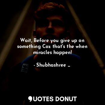 Wait, Before you give up on something Coz that's the when miracles happen!