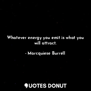 Whatever energy you emit is what you will attract.