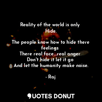 Reality of the world is only 
Hide.

The people know how to hide there feelings 
There real face....real anger 
Don't hide it let it go 
And let the humanity make noise.