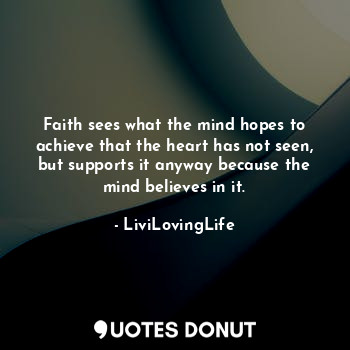  Faith sees what the mind hopes to achieve that the heart has not seen, but suppo... - LiviLovingLife - Quotes Donut