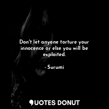 Don't let anyone torture your innocence or else you will be exploited.