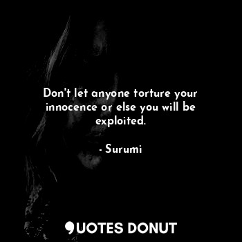  Don't let anyone torture your innocence or else you will be exploited.... - Surumi - Quotes Donut