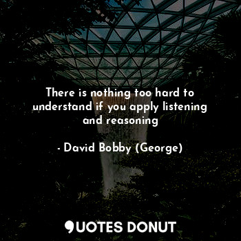 There is nothing too hard to understand if you apply listening and reasoning