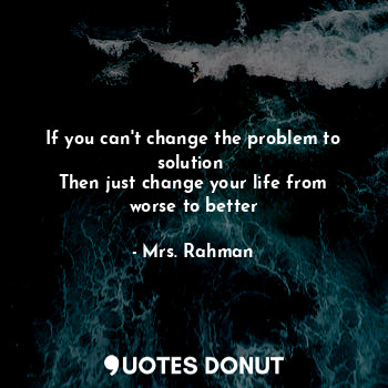  If you can't change the problem to solution 
Then just change your life from wor... - Mrs. Rahman - Quotes Donut
