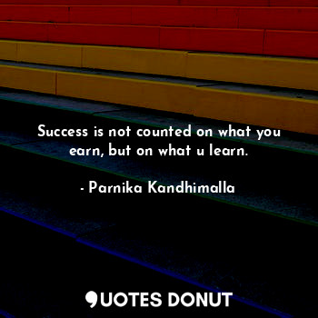 Success is not counted on what you earn, but on what u learn.