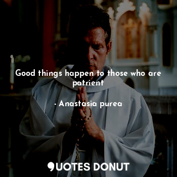  Good things happen to those who are patrient... - Anastasia purea - Quotes Donut