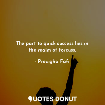 The part to quick success lies in the realm of forcuss.