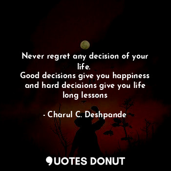  Never regret any decision of your life. 
Good decisions give you happiness and h... - Charul C. Deshpande - Quotes Donut